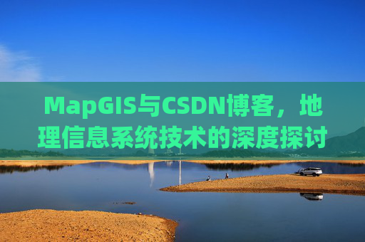 MapGIS与CSDN博客,地理信息系统技术的深度探讨